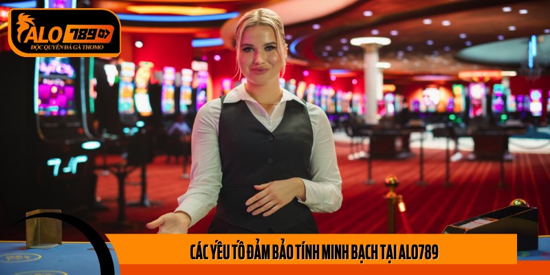 Các yếu tố đảm bảo tính minh bạch tại Alo789
