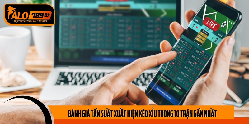 Đánh giá tần suất xuất hiện kèo Xỉu trong 10 trận gần nhất